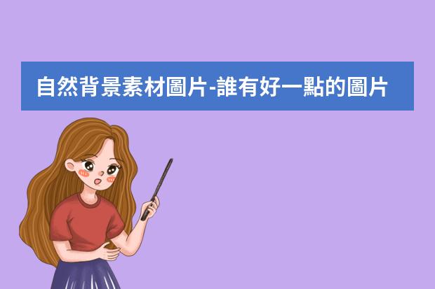 自然背景素材圖片-誰有好一點的圖片網(wǎng)站。我想找素材